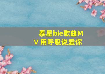 泰星bie歌曲MV 用呼吸说爱你